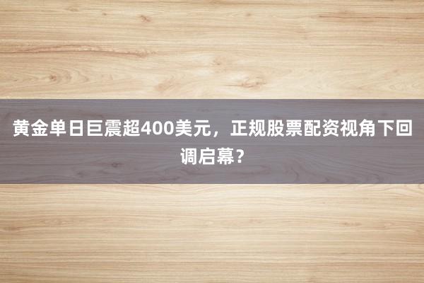 黄金单日巨震超400美元，正规股票配资视角下回调启幕？