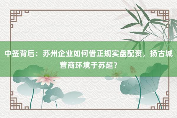 中签背后：苏州企业如何借正规实盘配资，扬古城营商环境于苏超？