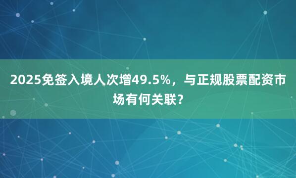 2025免签入境人次增49.5%，与正规股票配资市场有何关联？