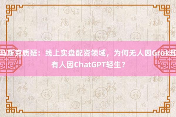 马斯克质疑：线上实盘配资领域，为何无人因Grok却有人因ChatGPT轻生？