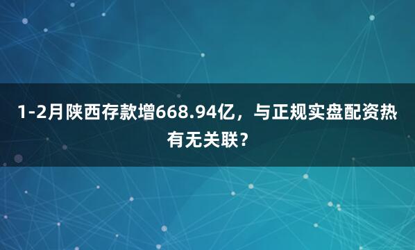 1-2月陕西存款增668.94亿，与正规实盘配资热有无关联？