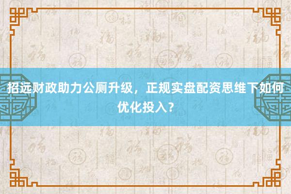 招远财政助力公厕升级，正规实盘配资思维下如何优化投入？