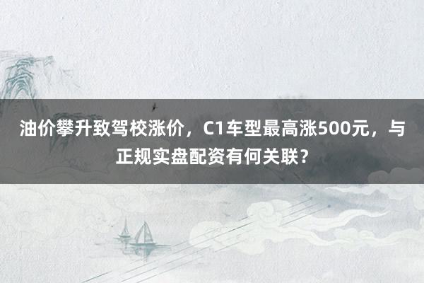 油价攀升致驾校涨价，C1车型最高涨500元，与正规实盘配资有何关联？