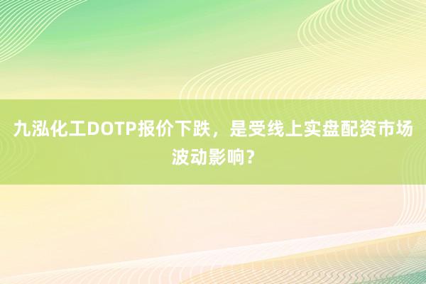 九泓化工DOTP报价下跌，是受线上实盘配资市场波动影响？