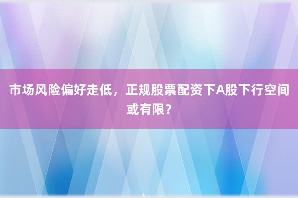 市场风险偏好走低，正规股票配资下A股下行空间或有限？