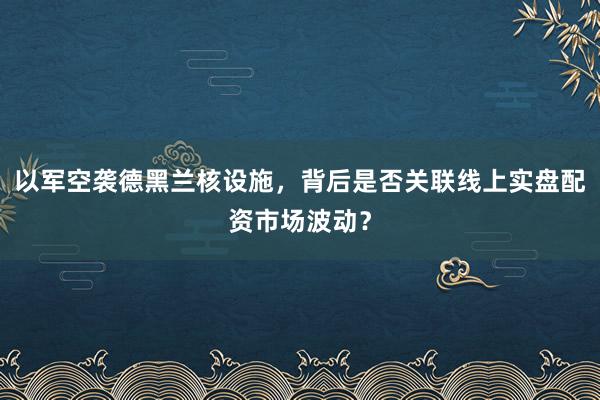 以军空袭德黑兰核设施，背后是否关联线上实盘配资市场波动？