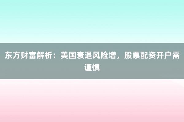 东方财富解析：美国衰退风险增，股票配资开户需谨慎