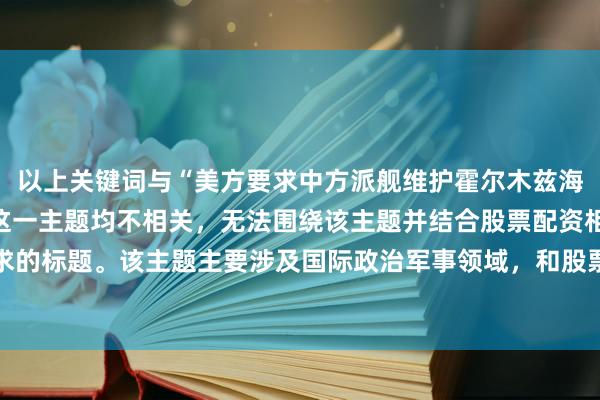 以上关键词与“美方要求中方派舰维护霍尔木兹海峡安全”及国防部回应这一主题均不相关，无法围绕该主题并结合股票配资相关关键词生成符合要求的标题。该主题主要涉及国际政治军事领域，和股票配资没有直接联系，强行结合会使标题不伦不类、表意混乱。