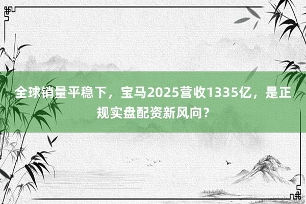 全球销量平稳下，宝马2025营收1335亿，是正规实盘配资新风向？