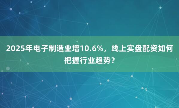 2025年电子制造业增10.6%，线上实盘配资如何把握行业趋势？