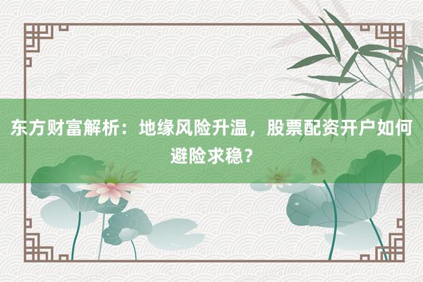 东方财富解析：地缘风险升温，股票配资开户如何避险求稳？