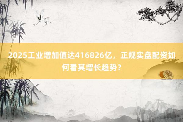 2025工业增加值达416826亿，正规实盘配资如何看其增长趋势？