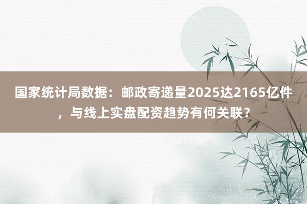 国家统计局数据:邮政寄递量2025达2165亿件,与线上实盘配资趋势有何关联?