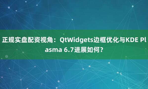 正规实盘配资视角：QtWidgets边框优化与KDE Plasma 6.7进展如何？