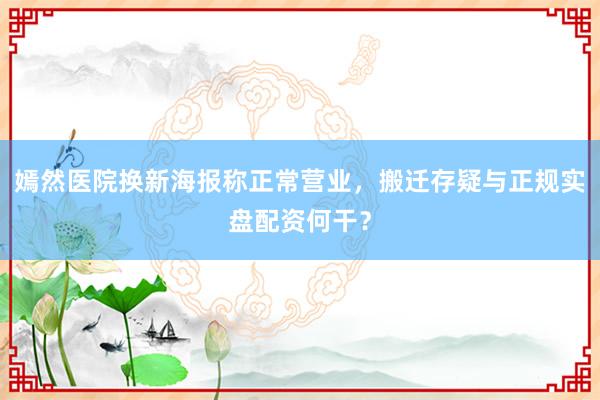 嫣然医院换新海报称正常营业，搬迁存疑与正规实盘配资何干？