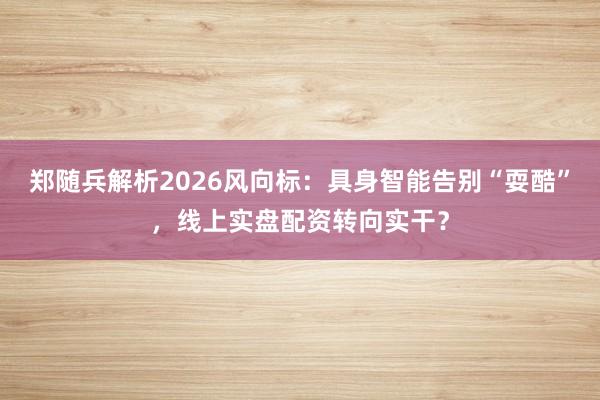 郑随兵解析2026风向标：具身智能告别“耍酷”，线上实盘配资转向实干？