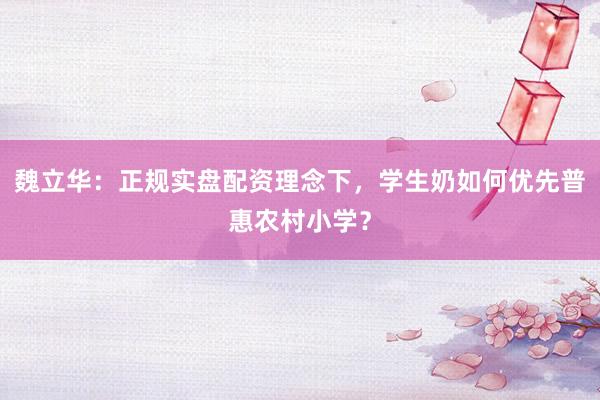 魏立华：正规实盘配资理念下，学生奶如何优先普惠农村小学？