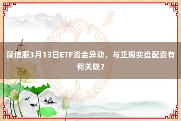 深信服3月13日ETF资金异动，与正规实盘配资有何关联？