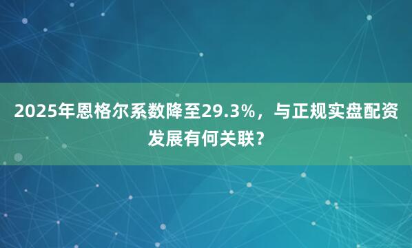 2025年恩格尔系数降至29.3%，与正规实盘配资发展有何关联？