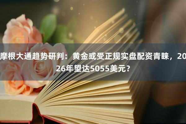 摩根大通趋势研判：黄金或受正规实盘配资青睐，2026年望达5055美元？