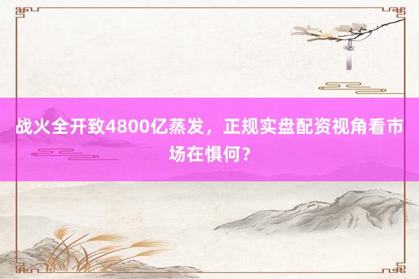 战火全开致4800亿蒸发，正规实盘配资视角看市场在惧何？
