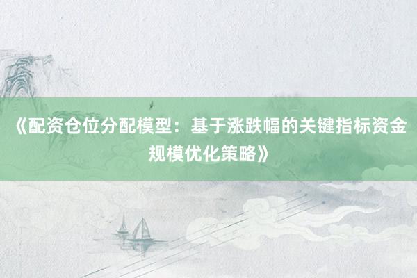 《配资仓位分配模型：基于涨跌幅的关键指标资金规模优化策略》