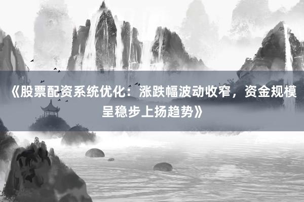 《股票配资系统优化：涨跌幅波动收窄，资金规模呈稳步上扬趋势》