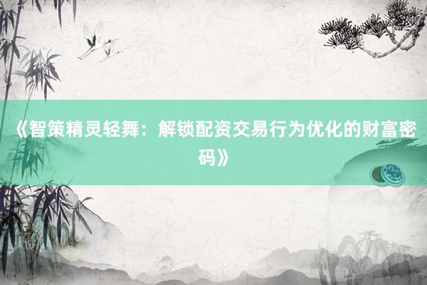 《智策精灵轻舞：解锁配资交易行为优化的财富密码》