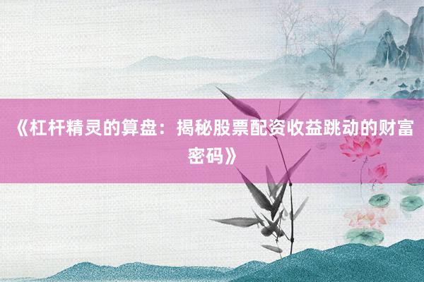 《杠杆精灵的算盘：揭秘股票配资收益跳动的财富密码》