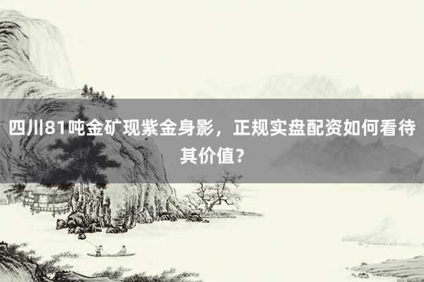 四川81吨金矿现紫金身影，正规实盘配资如何看待其价值？