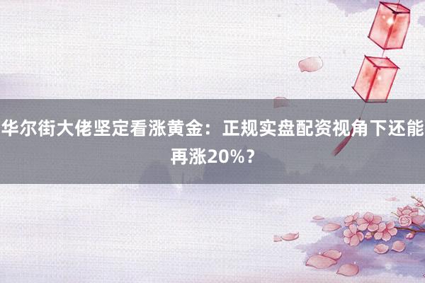 华尔街大佬坚定看涨黄金：正规实盘配资视角下还能再涨20%？
