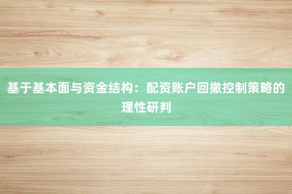 基于基本面与资金结构：配资账户回撤控制策略的理性研判
