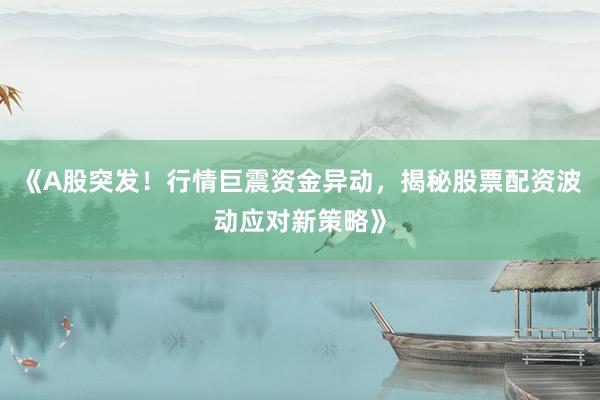 《A股突发！行情巨震资金异动，揭秘股票配资波动应对新策略》