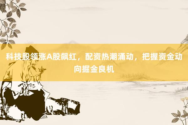 科技股领涨A股飙红，配资热潮涌动，把握资金动向掘金良机