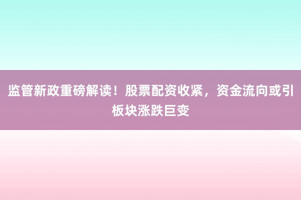监管新政重磅解读！股票配资收紧，资金流向或引板块涨跌巨变
