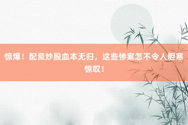 惊爆！配资炒股血本无归，这些惨案怎不令人胆寒惊叹！