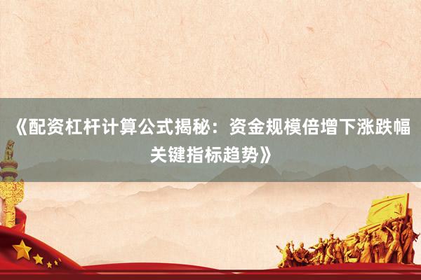 《配资杠杆计算公式揭秘：资金规模倍增下涨跌幅关键指标趋势》