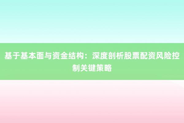 基于基本面与资金结构：深度剖析股票配资风险控制关键策略