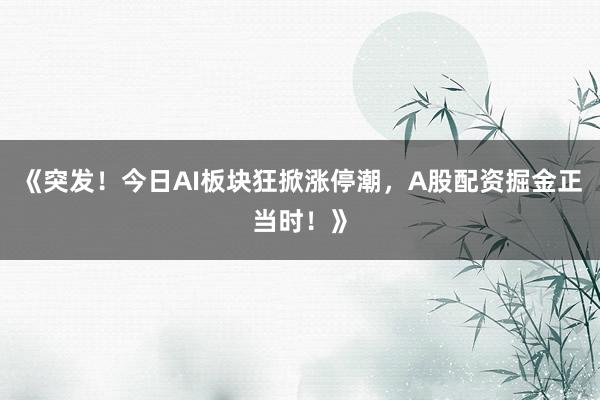 《突发！今日AI板块狂掀涨停潮，A股配资掘金正当时！》