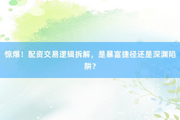 惊爆！配资交易逻辑拆解，是暴富捷径还是深渊陷阱？