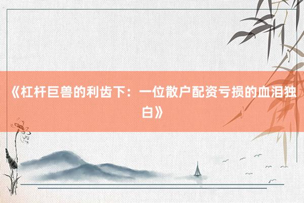 《杠杆巨兽的利齿下：一位散户配资亏损的血泪独白》