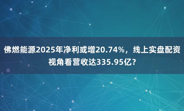 佛燃能源2025年净利或增20.74%，线上实盘配资视角看营收达335.95亿？