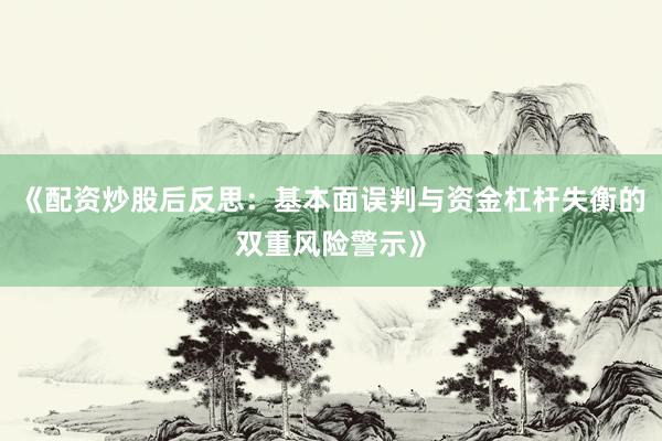 《配资炒股后反思：基本面误判与资金杠杆失衡的双重风险警示》