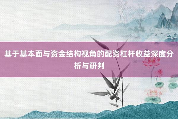 基于基本面与资金结构视角的配资杠杆收益深度分析与研判
