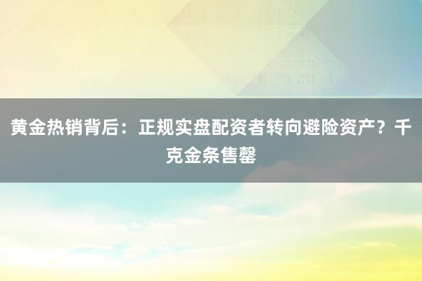 黄金热销背后：正规实盘配资者转向避险资产？千克金条售罄