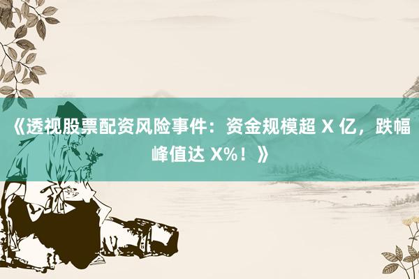 《透视股票配资风险事件：资金规模超 X 亿，跌幅峰值达 X%！》