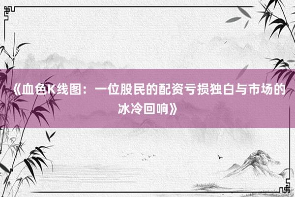 《血色K线图：一位股民的配资亏损独白与市场的冰冷回响》