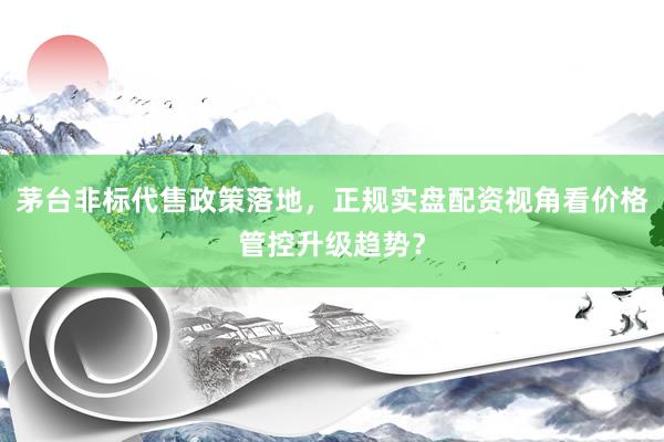茅台非标代售政策落地，正规实盘配资视角看价格管控升级趋势？
