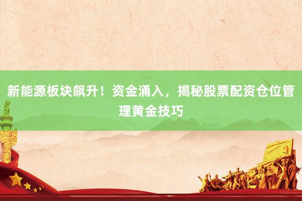 新能源板块飙升！资金涌入，揭秘股票配资仓位管理黄金技巧