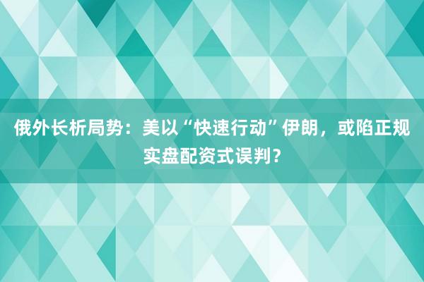 俄外长析局势：美以“快速行动”伊朗，或陷正规实盘配资式误判？